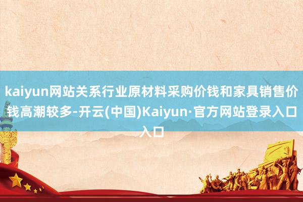 kaiyun网站关系行业原材料采购价钱和家具销售价钱高潮较多-开云(中国)Kaiyun·官方网站登录入口