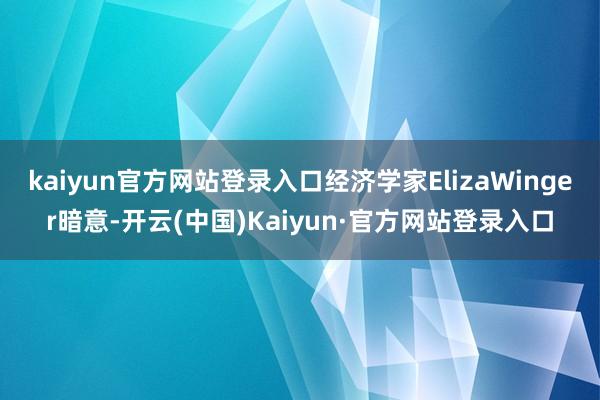 kaiyun官方网站登录入口经济学家ElizaWinger暗意-开云(中国)Kaiyun·官方网站登录入口