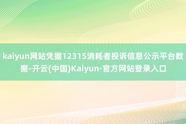 kaiyun网站凭据12315消耗者投诉信息公示平台数据-开云(中国)Kaiyun·官方网站登录入口