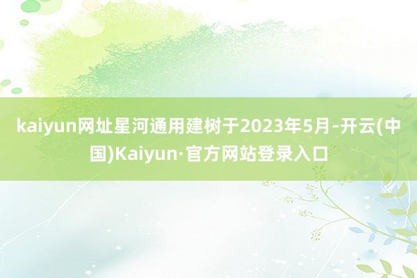 kaiyun网址　　星河通用建树于2023年5月-开云(中国)Kaiyun·官方网站登录入口