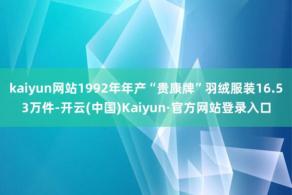kaiyun网站1992年年产“贵康牌”羽绒服装16.53万件-开云(中国)Kaiyun·官方网站登录入口
