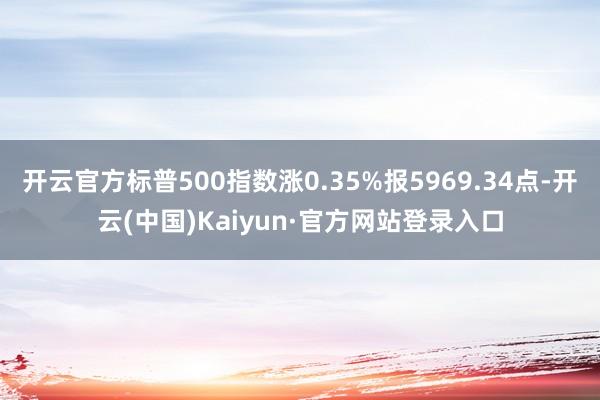 开云官方标普500指数涨0.35%报5969.34点-开云(中国)Kaiyun·官方网站登录入口