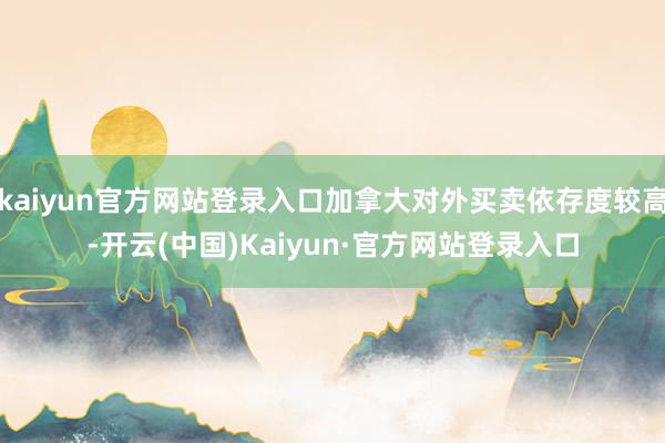 kaiyun官方网站登录入口加拿大对外买卖依存度较高-开云(中国)Kaiyun·官方网站登录入口