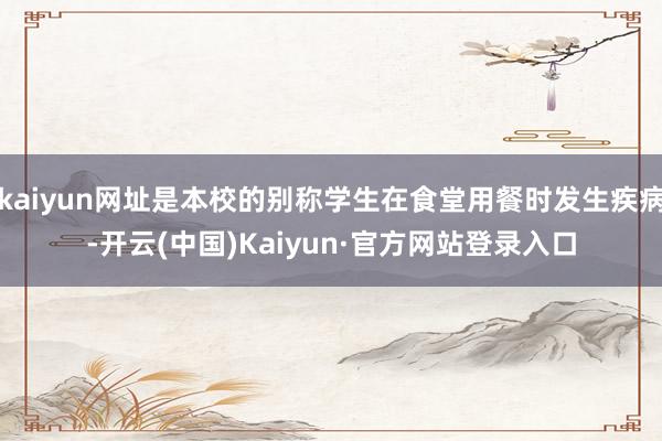 kaiyun网址是本校的别称学生在食堂用餐时发生疾病-开云(中国)Kaiyun·官方网站登录入口