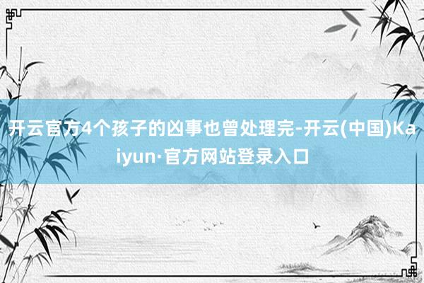 开云官方4个孩子的凶事也曾处理完-开云(中国)Kaiyun·官方网站登录入口