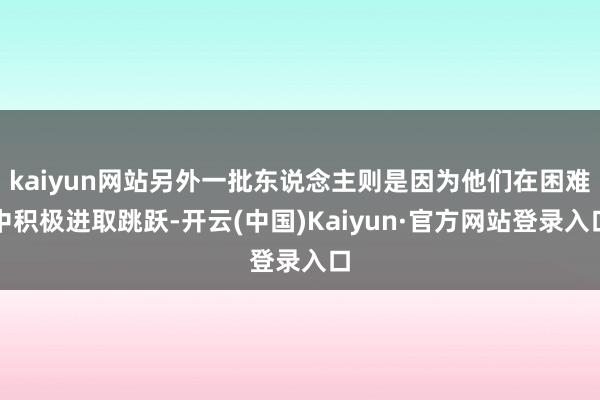 kaiyun网站另外一批东说念主则是因为他们在困难中积极进取跳跃-开云(中国)Kaiyun·官方网站登录入口