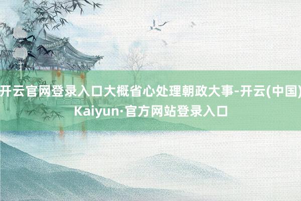 开云官网登录入口大概省心处理朝政大事-开云(中国)Kaiyun·官方网站登录入口