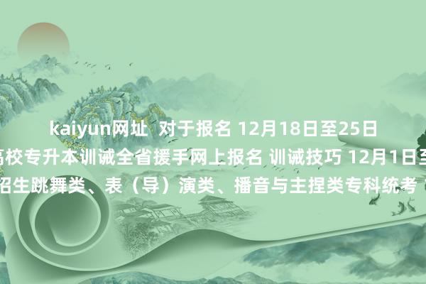 kaiyun网址  对于报名 12月18日至25日 四川省2025年正常高校专升本训诫全省援手网上报名 训诫技巧 12月1日至13日 2025年正常高校招生跳舞类、表（导）演类、播音与主捏类专科统考 12月7日 2025年正常高校招生书道类专科统考 12月7日至8日 2024年下半年中小学教练资历训诫（口试） 12月11日 2025年正常高校招生表（导）演类专科统考（叙事性作品写稿笔试） 12月1