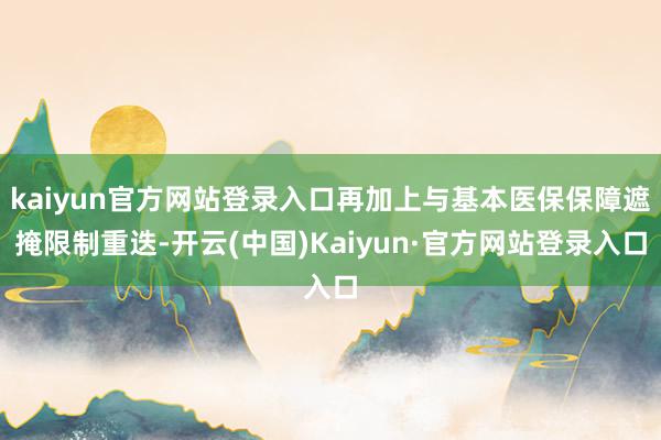 kaiyun官方网站登录入口再加上与基本医保保障遮掩限制重迭-开云(中国)Kaiyun·官方网站登录入口