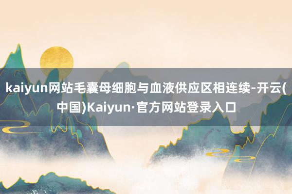 kaiyun网站毛囊母细胞与血液供应区相连续-开云(中国)Kaiyun·官方网站登录入口