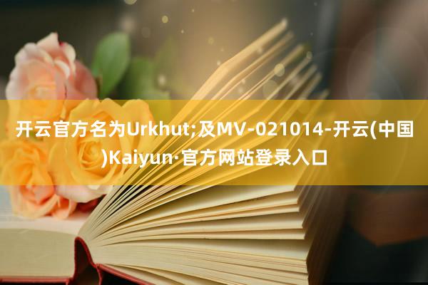 开云官方名为Urkhut;及MV-021014-开云(中国)Kaiyun·官方网站登录入口