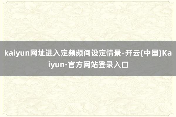 kaiyun网址进入定频频间设定情景-开云(中国)Kaiyun·官方网站登录入口