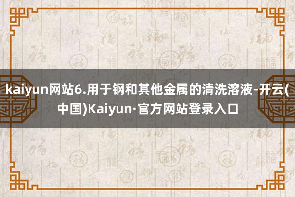 kaiyun网站6.用于钢和其他金属的清洗溶液-开云(中国)Kaiyun·官方网站登录入口