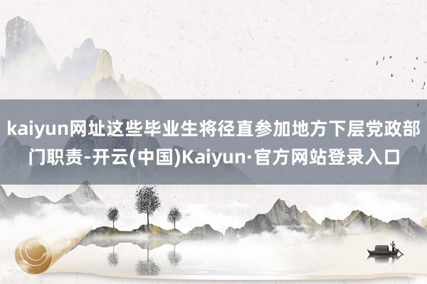 kaiyun网址这些毕业生将径直参加地方下层党政部门职责-开云(中国)Kaiyun·官方网站登录入口
