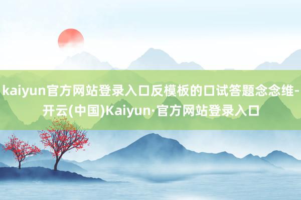 kaiyun官方网站登录入口反模板的口试答题念念维-开云(中国)Kaiyun·官方网站登录入口