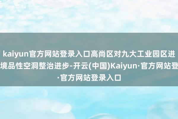 kaiyun官方网站登录入口高尚区对九大工业园区进行了环境品性空洞整治进步-开云(中国)Kaiyun·官方网站登录入口