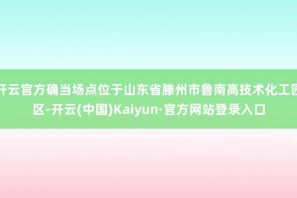 开云官方确当场点位于山东省滕州市鲁南高技术化工园区-开云(中国)Kaiyun·官方网站登录入口