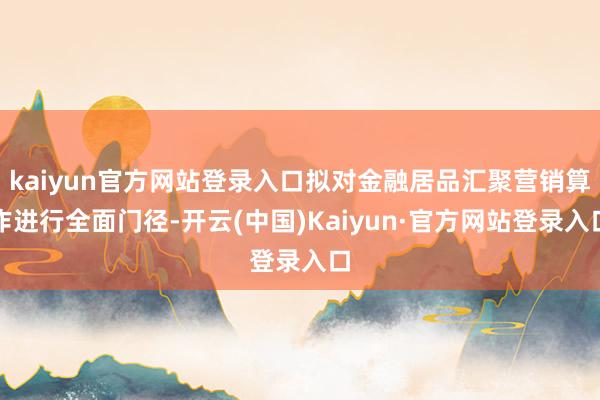 kaiyun官方网站登录入口拟对金融居品汇聚营销算作进行全面门径-开云(中国)Kaiyun·官方网站登录入口