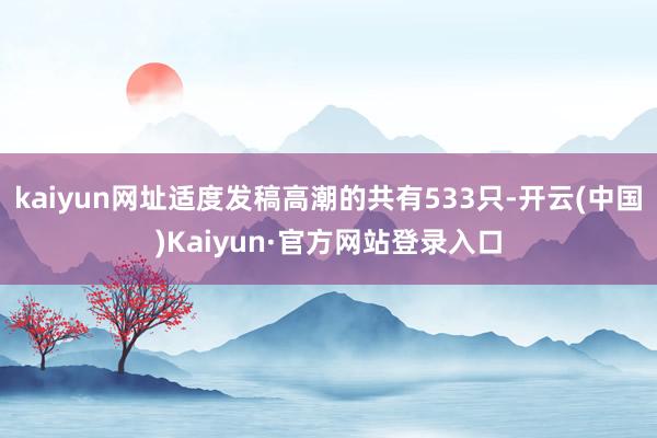 kaiyun网址适度发稿高潮的共有533只-开云(中国)Kaiyun·官方网站登录入口