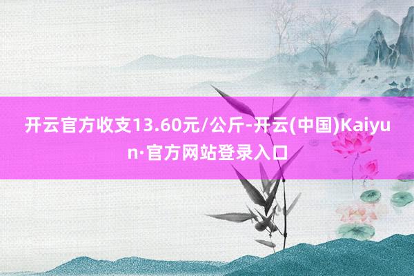 开云官方收支13.60元/公斤-开云(中国)Kaiyun·官方网站登录入口