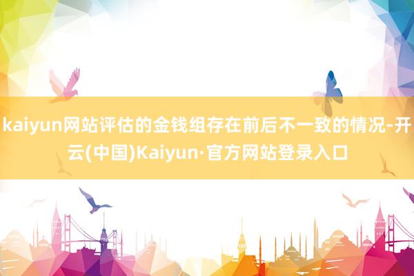 kaiyun网站评估的金钱组存在前后不一致的情况-开云(中国)Kaiyun·官方网站登录入口