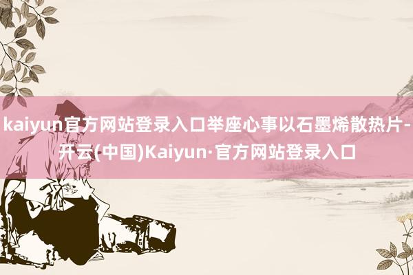 kaiyun官方网站登录入口举座心事以石墨烯散热片-开云(中国)Kaiyun·官方网站登录入口