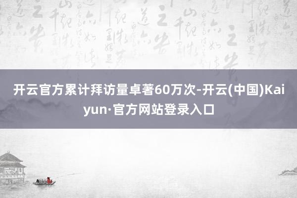 开云官方累计拜访量卓著60万次-开云(中国)Kaiyun·官方网站登录入口