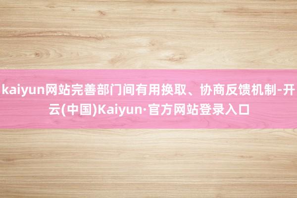 kaiyun网站完善部门间有用换取、协商反馈机制-开云(中国)Kaiyun·官方网站登录入口