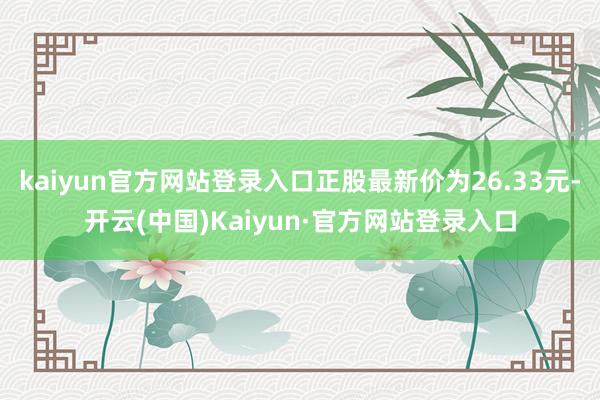 kaiyun官方网站登录入口正股最新价为26.33元-开云(中国)Kaiyun·官方网站登录入口