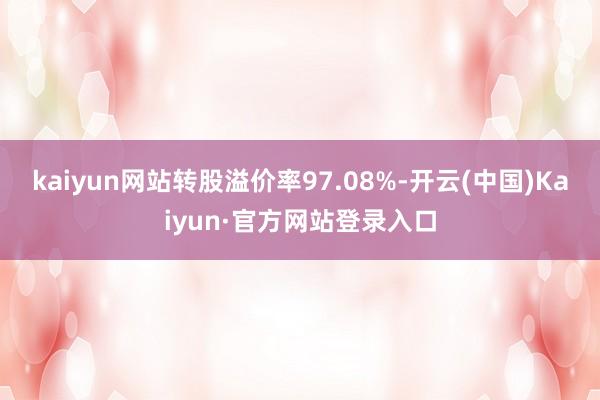 kaiyun网站转股溢价率97.08%-开云(中国)Kaiyun·官方网站登录入口