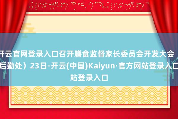 开云官网登录入口召开膳食监督家长委员会开发大会（后勤处）23日-开云(中国)Kaiyun·官方网站登录入口