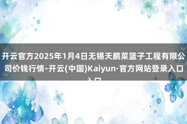 开云官方2025年1月4日无锡天鹏菜篮子工程有限公司价钱行情-开云(中国)Kaiyun·官方网站登录入口