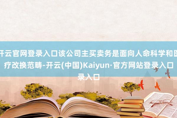 开云官网登录入口该公司主买卖务是面向人命科学和医疗改换范畴-开云(中国)Kaiyun·官方网站登录入口
