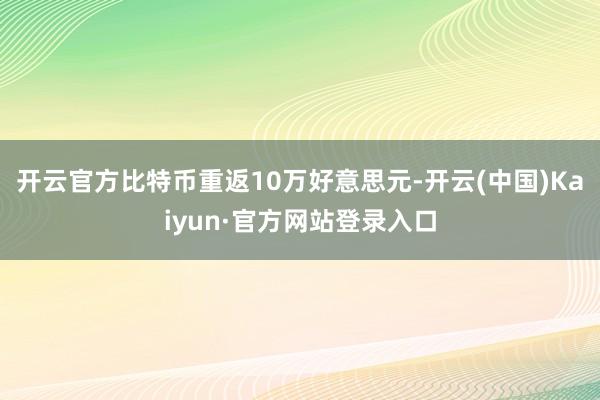 开云官方比特币重返10万好意思元-开云(中国)Kaiyun·官方网站登录入口