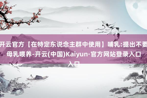 开云官方【在特定东说念主群中使用】哺乳:提出不要母乳喂养-开云(中国)Kaiyun·官方网站登录入口