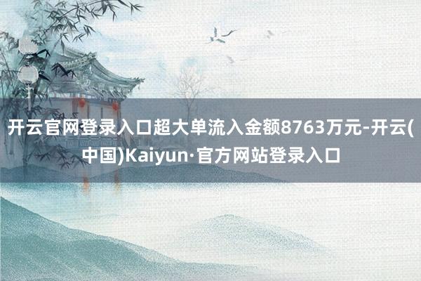 开云官网登录入口超大单流入金额8763万元-开云(中国)Kaiyun·官方网站登录入口