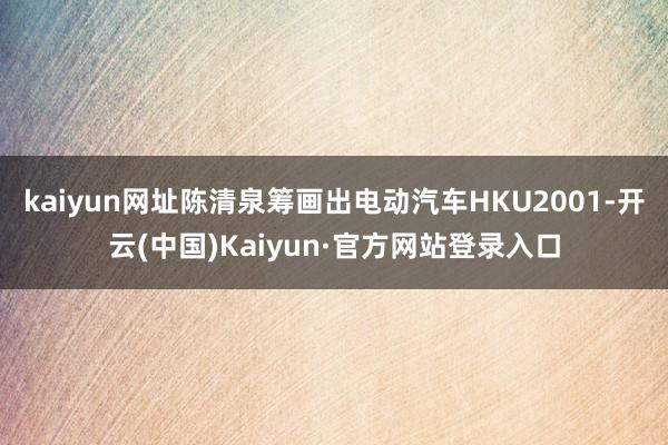 kaiyun网址陈清泉筹画出电动汽车HKU2001-开云(中国)Kaiyun·官方网站登录入口
