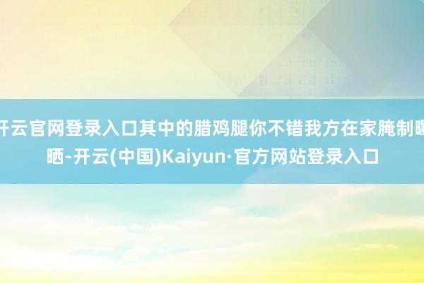 开云官网登录入口其中的腊鸡腿你不错我方在家腌制曝晒-开云(中国)Kaiyun·官方网站登录入口