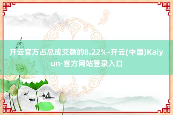 开云官方占总成交额的8.22%-开云(中国)Kaiyun·官方网站登录入口