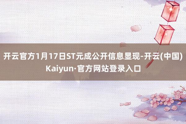 开云官方1月17日ST元成公开信息显现-开云(中国)Kaiyun·官方网站登录入口