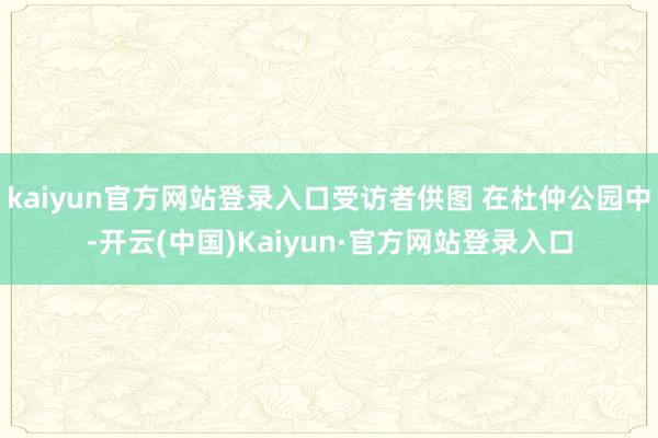 kaiyun官方网站登录入口受访者供图 在杜仲公园中-开云(中国)Kaiyun·官方网站登录入口