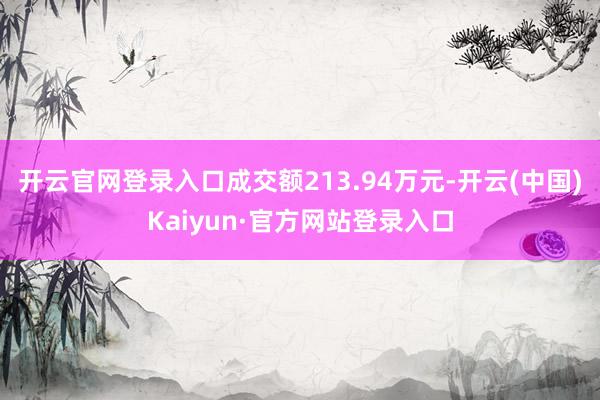 开云官网登录入口成交额213.94万元-开云(中国)Kaiyun·官方网站登录入口