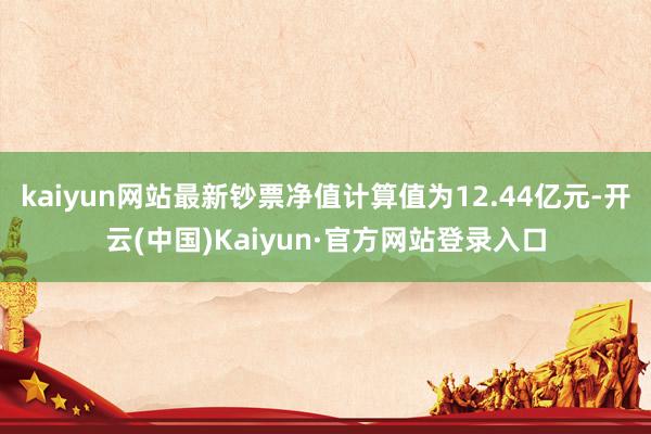 kaiyun网站最新钞票净值计算值为12.44亿元-开云(中国)Kaiyun·官方网站登录入口