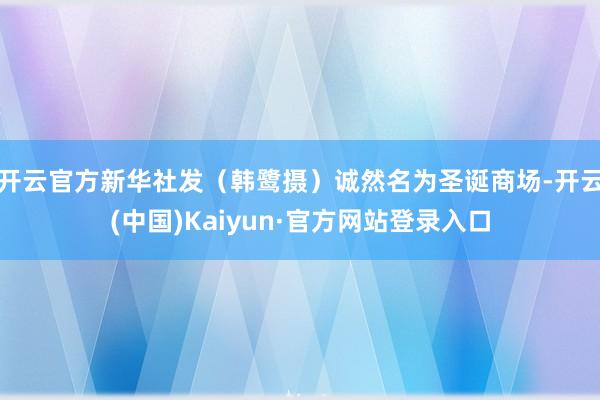 开云官方新华社发（韩鹭摄）诚然名为圣诞商场-开云(中国)Kaiyun·官方网站登录入口