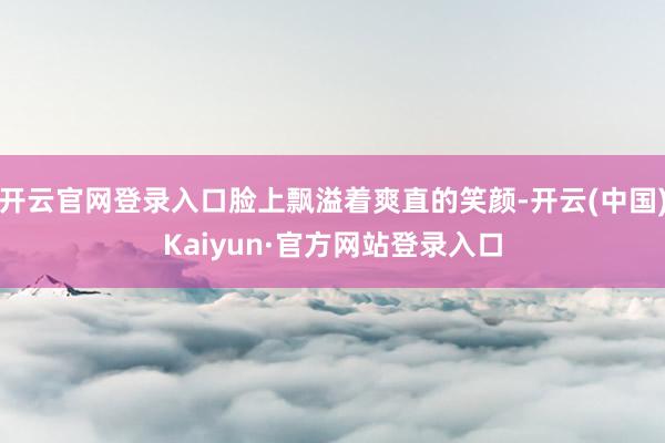 开云官网登录入口脸上飘溢着爽直的笑颜-开云(中国)Kaiyun·官方网站登录入口