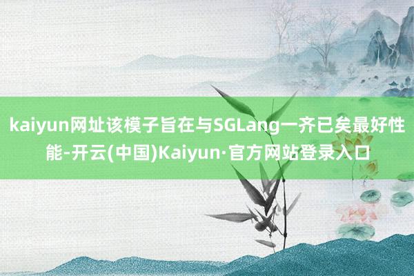 kaiyun网址该模子旨在与SGLang一齐已矣最好性能-开云(中国)Kaiyun·官方网站登录入口