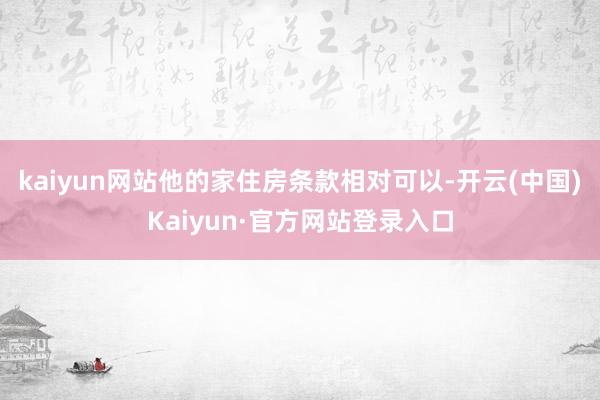 kaiyun网站他的家住房条款相对可以-开云(中国)Kaiyun·官方网站登录入口