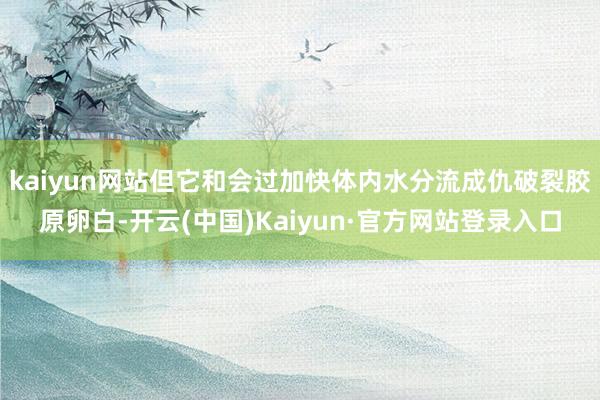 kaiyun网站但它和会过加快体内水分流成仇破裂胶原卵白-开云(中国)Kaiyun·官方网站登录入口