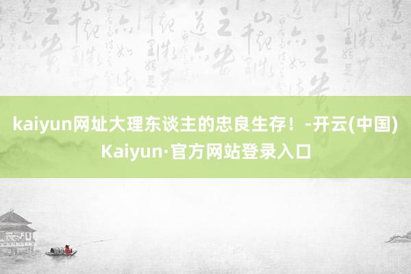 kaiyun网址大理东谈主的忠良生存！-开云(中国)Kaiyun·官方网站登录入口
