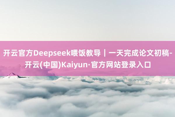 开云官方Deepseek喂饭教导｜一天完成论文初稿-开云(中国)Kaiyun·官方网站登录入口